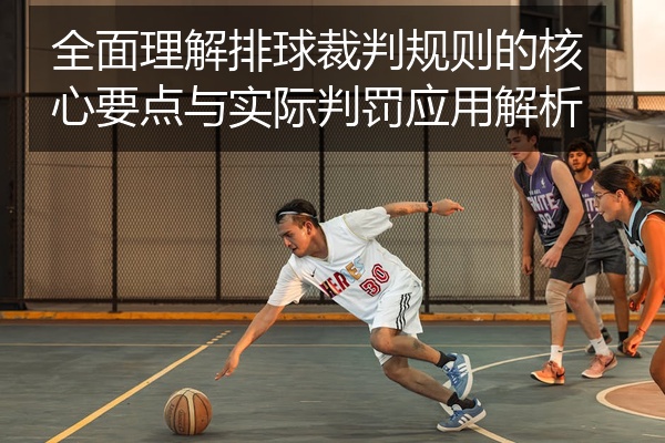 全面理解排球裁判规则的核心要点与实际判罚应用解析